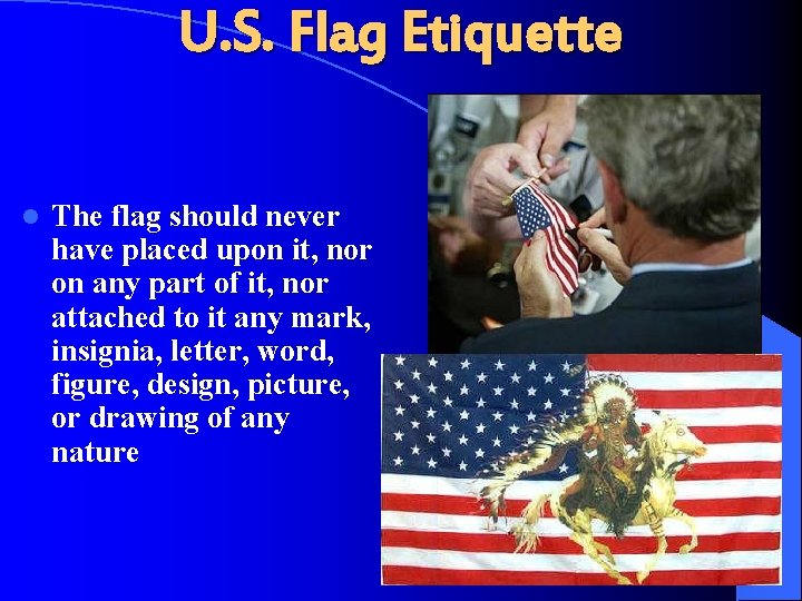 U. S. Flag Etiquette l The flag should never have placed upon it, nor