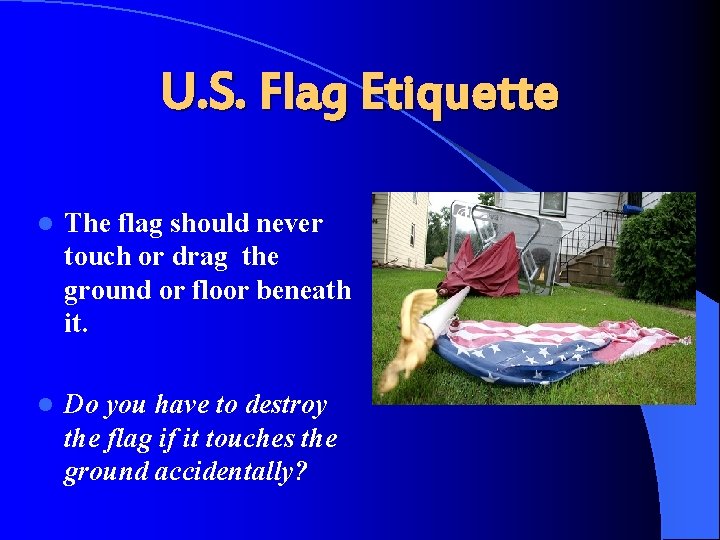 U. S. Flag Etiquette l The flag should never touch or drag the ground