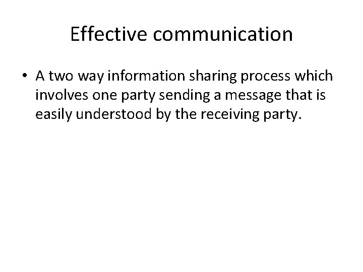 Effective communication • A two way information sharing process which involves one party sending