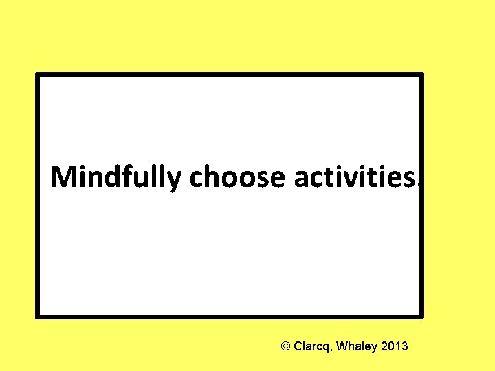 Mindfully choose activities. © Clarcq, Whaley 2013 
