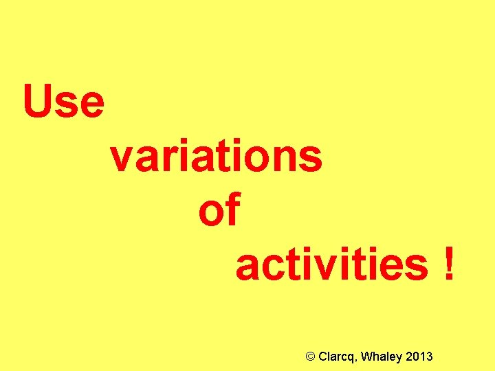 Use variations of activities ! © Clarcq, Whaley 2013 