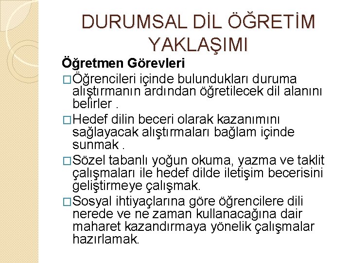 DURUMSAL DİL ÖĞRETİM YAKLAŞIMI Öğretmen Görevleri �Öğrencileri içinde bulundukları duruma alıştırmanın ardından öğretilecek dil