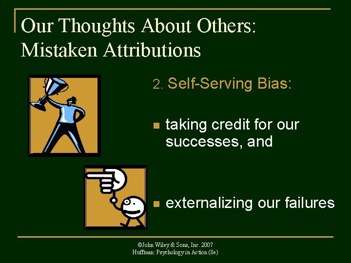 Our Thoughts About Others: Mistaken Attributions 2. Self-Serving Bias: n taking credit for our