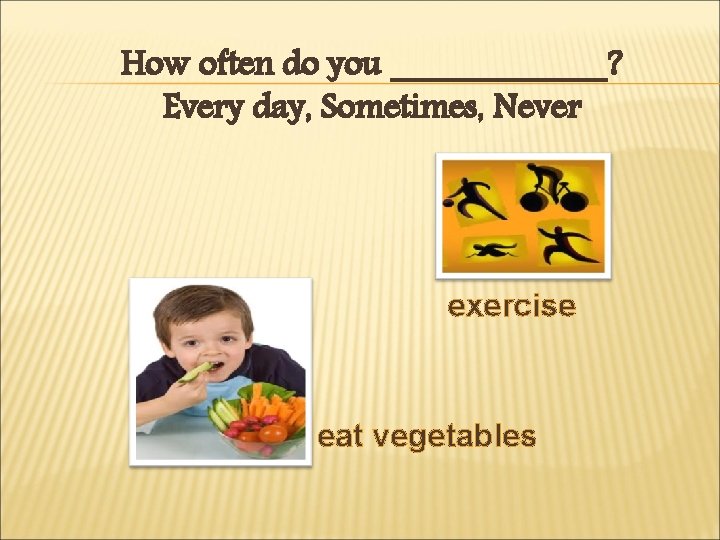 How often do you ______? Every day, Sometimes, Never exercise eat vegetables 