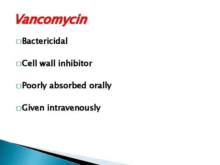 Vancomycin � Bactericidal � Cell wall inhibitor � Poorly � Given absorbed orally intravenously