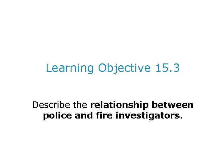 Learning Objective 15. 3 Describe the relationship between police and fire investigators. 