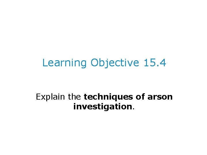 Learning Objective 15. 4 Explain the techniques of arson investigation. 