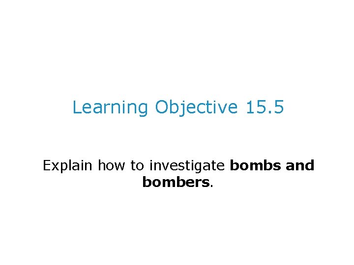 Learning Objective 15. 5 Explain how to investigate bombs and bombers. 