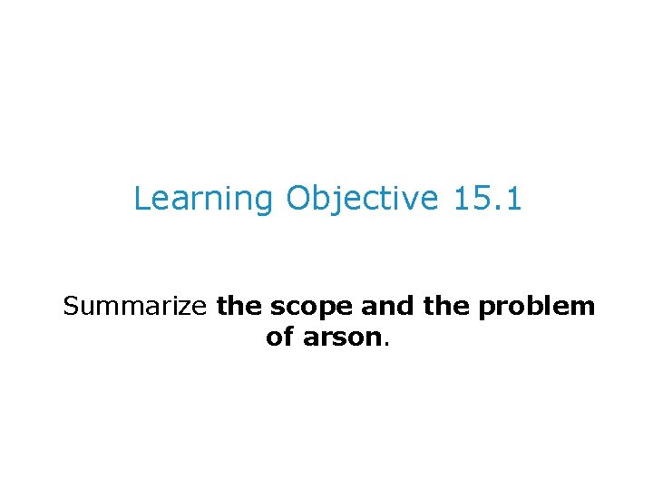 Learning Objective 15. 1 Summarize the scope and the problem of arson. 