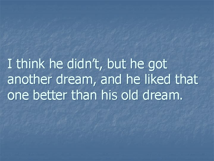 I think he didn’t, but he got another dream, and he liked that one I think he didn’t, but he got another dream, and he liked that one