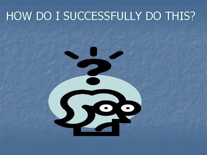 HOW DO I SUCCESSFULLY DO THIS? HOW DO I SUCCESSFULLY DO THIS?