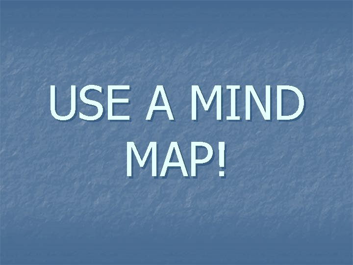 USE A MIND MAP! USE A MIND MAP!