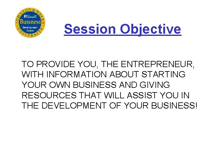Session Objective TO PROVIDE YOU, THE ENTREPRENEUR, WITH INFORMATION ABOUT STARTING YOUR OWN BUSINESS