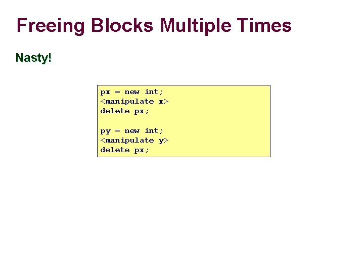 Freeing Blocks Multiple Times Nasty! px = new int; <manipulate x> delete px; py Freeing Blocks Multiple Times Nasty! px = new int; <manipulate x> delete px; py