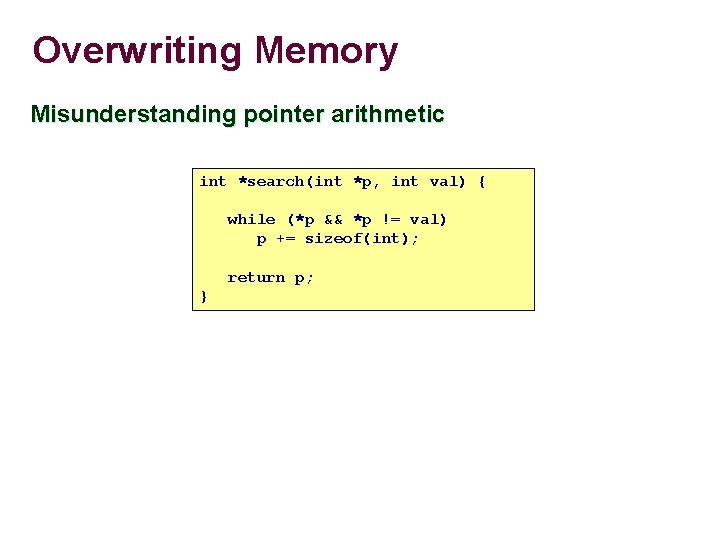 Overwriting Memory Misunderstanding pointer arithmetic int *search(int *p, int val) { while (*p && Overwriting Memory Misunderstanding pointer arithmetic int *search(int *p, int val) { while (*p &&