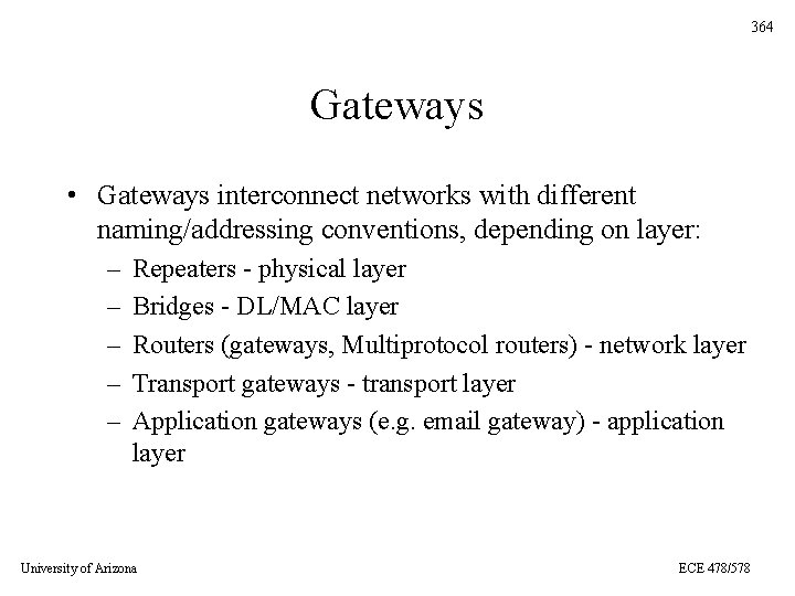 364 Gateways • Gateways interconnect networks with different naming/addressing conventions, depending on layer: –