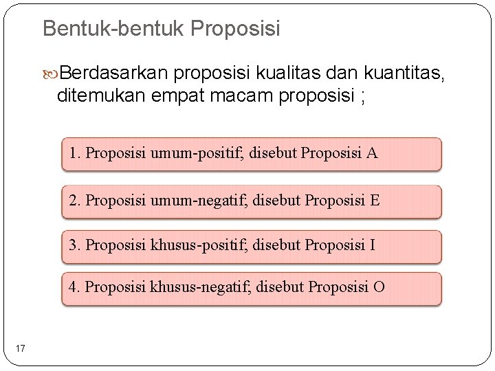 Bentuk-bentuk Proposisi Berdasarkan proposisi kualitas dan kuantitas, ditemukan empat macam proposisi ; 1. Proposisi