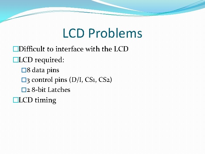 LCD Problems �Difficult to interface with the LCD �LCD required: � 8 data pins