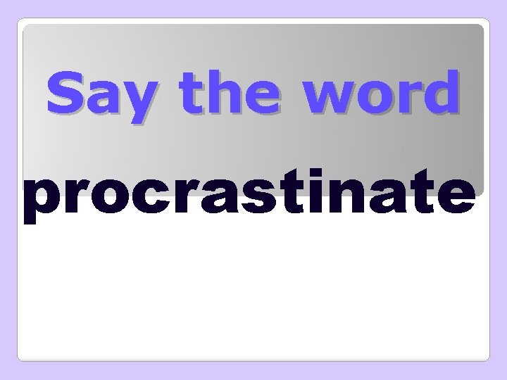 Say the word procrastinate 