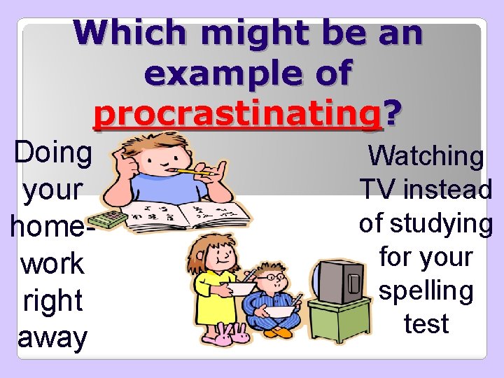 Which might be an example of procrastinating? Doing your homework right away Watching TV