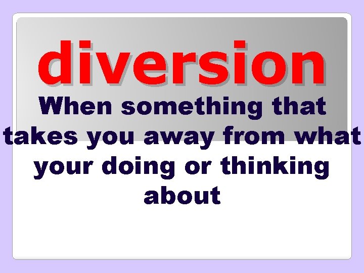 diversion When something that takes you away from what your doing or thinking about