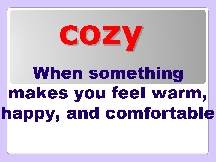 cozy When something makes you feel warm, happy, and comfortable 