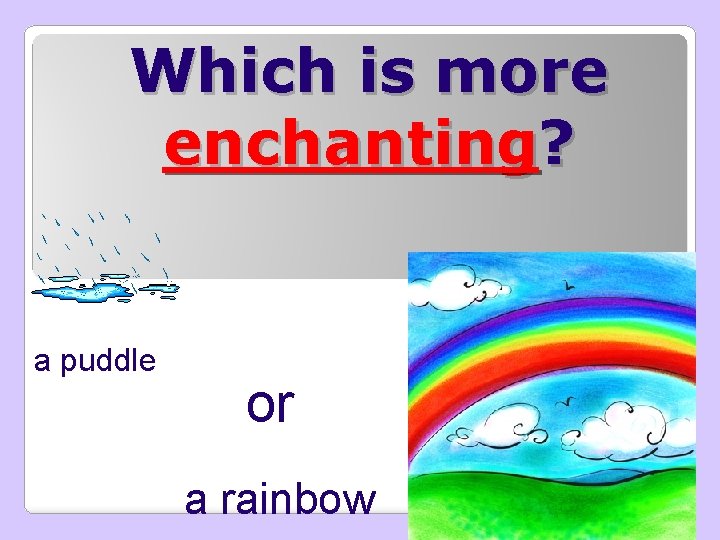 Which is more enchanting? a puddle or a rainbow 