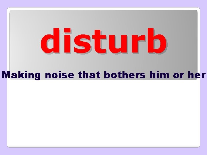 disturb Making noise that bothers him or her 