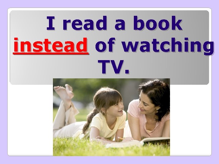 I read a book instead of watching TV. 