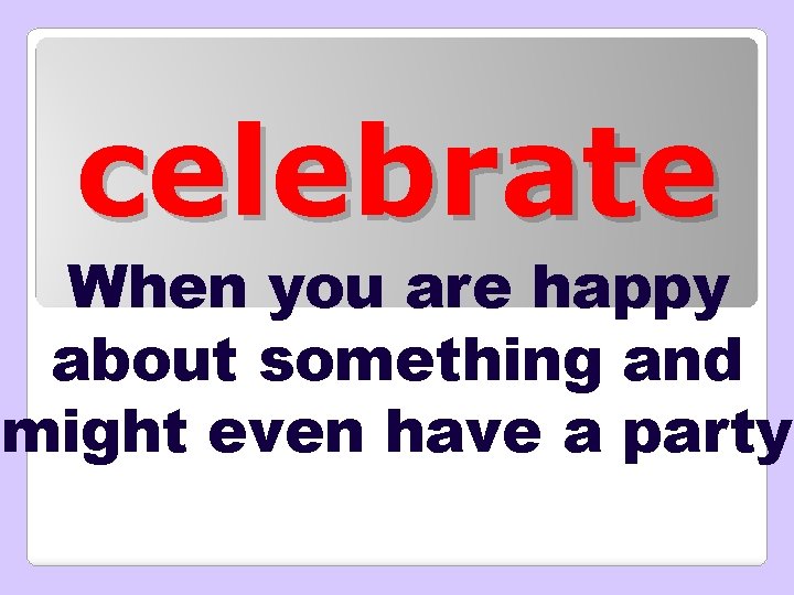 celebrate When you are happy about something and might even have a party 