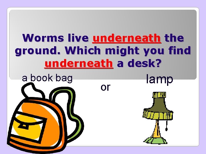 Worms live underneath the ground. Which might you find underneath a desk? a book