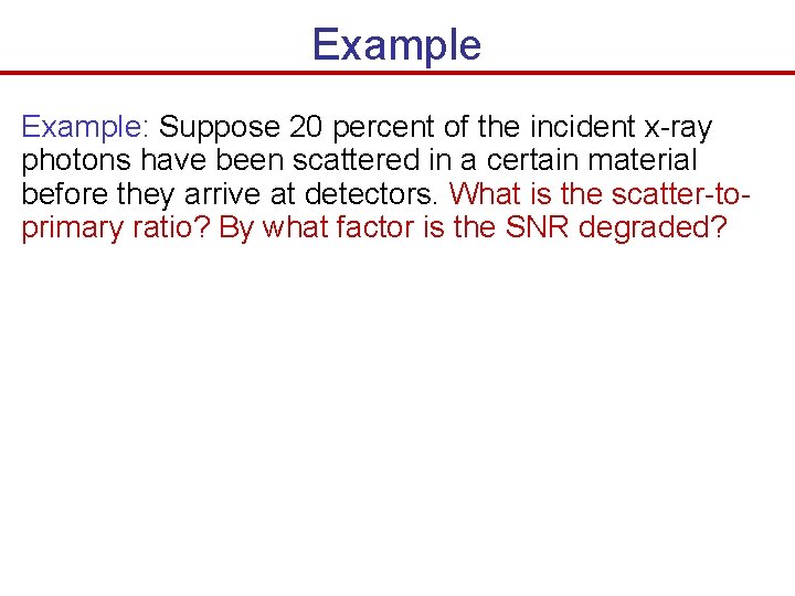 Example: Suppose 20 percent of the incident x-ray photons have been scattered in a Example: Suppose 20 percent of the incident x-ray photons have been scattered in a