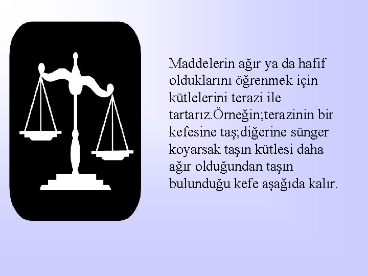 Maddelerin ağır ya da hafif olduklarını öğrenmek için kütlelerini terazi ile tartarız. Örneğin; terazinin