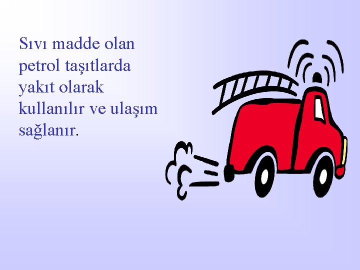 Sıvı madde olan petrol taşıtlarda yakıt olarak kullanılır ve ulaşım sağlanır. 