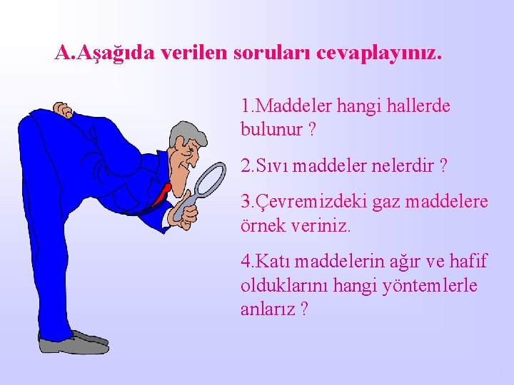 A. Aşağıda verilen soruları cevaplayınız. 1. Maddeler hangi hallerde bulunur ? 2. Sıvı maddeler