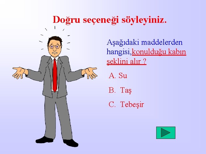 Doğru seçeneği söyleyiniz. Aşağıdaki maddelerden hangisi, konulduğu kabın şeklini alır ? A. Su B.