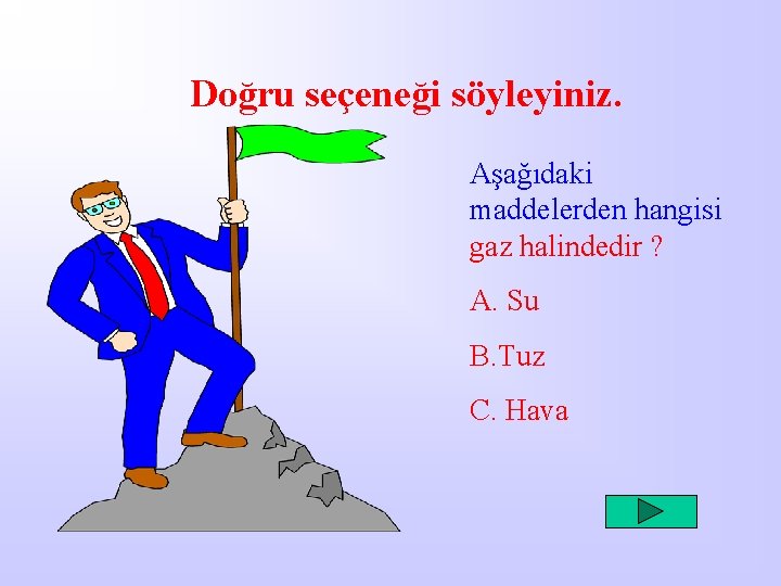 Doğru seçeneği söyleyiniz. Aşağıdaki maddelerden hangisi gaz halindedir ? A. Su B. Tuz C.