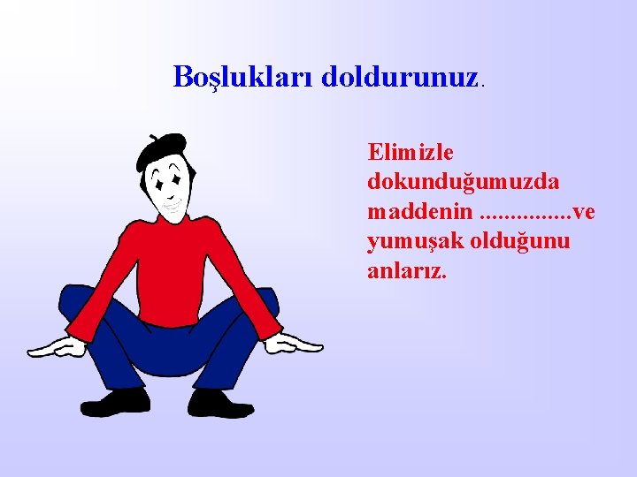 Boşlukları doldurunuz. Elimizle dokunduğumuzda maddenin. . . . ve yumuşak olduğunu anlarız. 