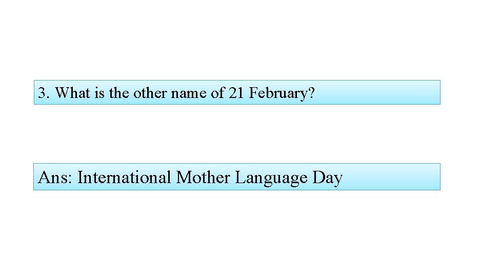 3. What is the other name of 21 February? Ans: International Mother Language Day