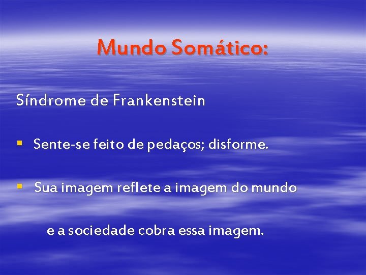 Mundo Somático: Síndrome de Frankenstein § Sente-se feito de pedaços; disforme. § Sua imagem