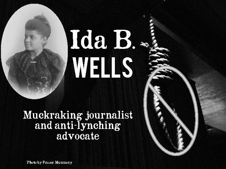 Ida B. Wells Muckraking journalist and anti-lynching advocate Photo by Fraser Mummery 