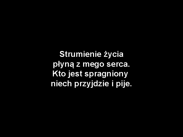Strumienie życia płyną z mego serca. Kto jest spragniony niech przyjdzie i pije. 