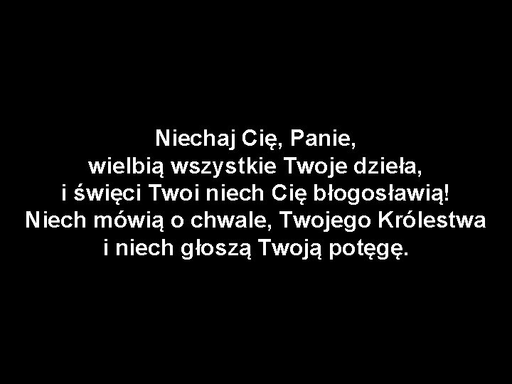 Niechaj Cię, Panie, wielbią wszystkie Twoje dzieła, i święci Twoi niech Cię błogosławią! Niech