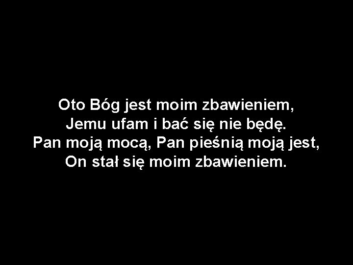 Oto Bóg jest moim zbawieniem, Jemu ufam i bać się nie będę. Pan moją