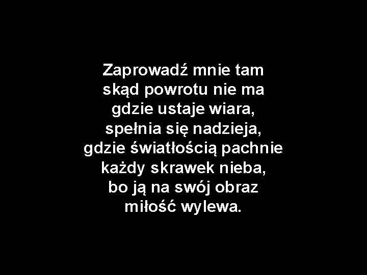 Zaprowadź mnie tam skąd powrotu nie ma gdzie ustaje wiara, spełnia się nadzieja, gdzie
