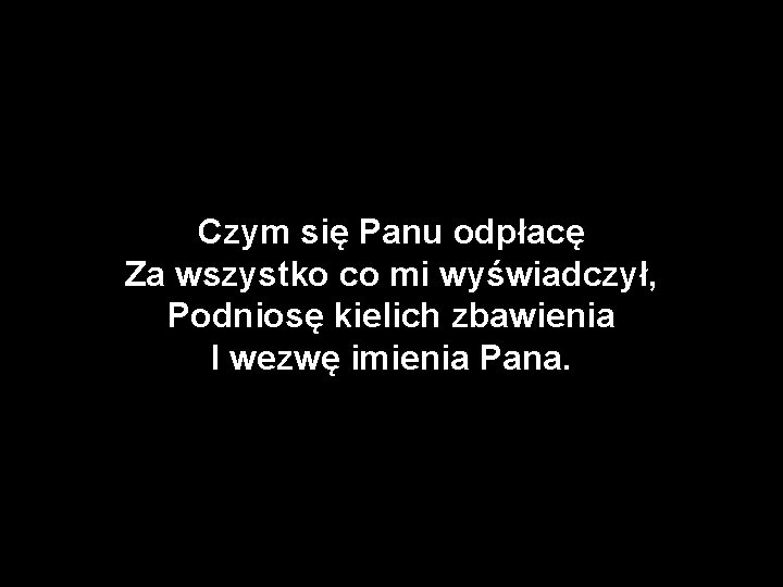 Czym się Panu odpłacę Za wszystko co mi wyświadczył, Podniosę kielich zbawienia I wezwę
