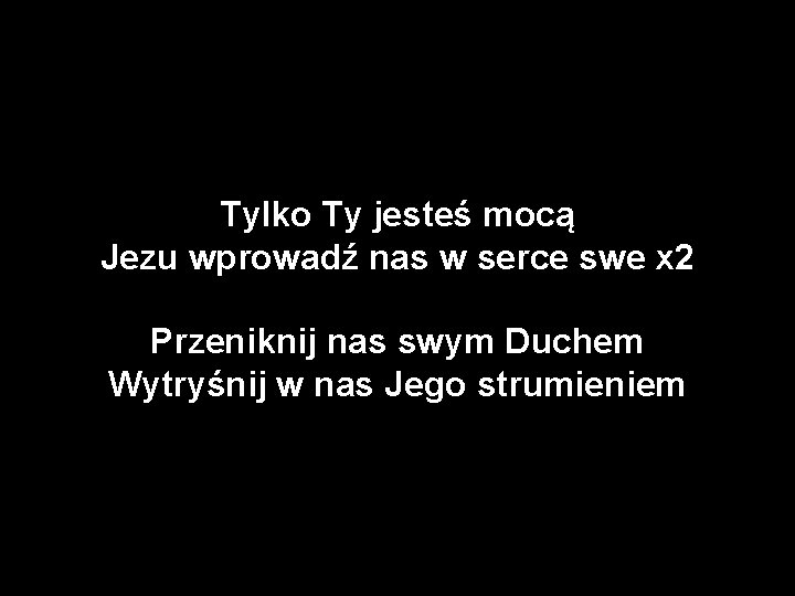 Tylko Ty jesteś mocą Jezu wprowadź nas w serce swe x 2 Przeniknij nas