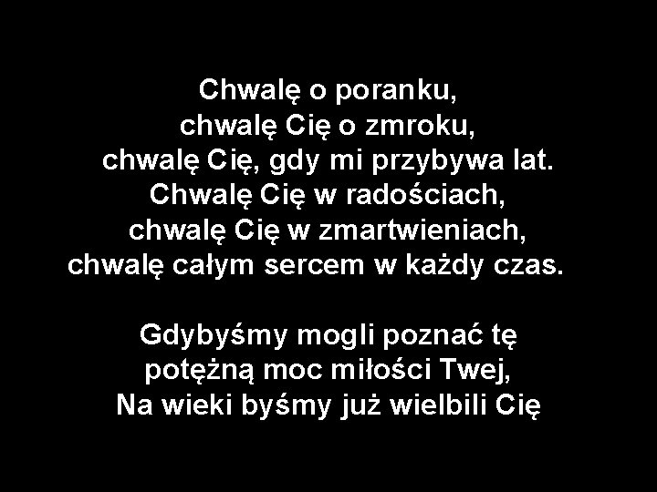 Chwalę o poranku, chwalę Cię o zmroku, chwalę Cię, gdy mi przybywa lat. Chwalę