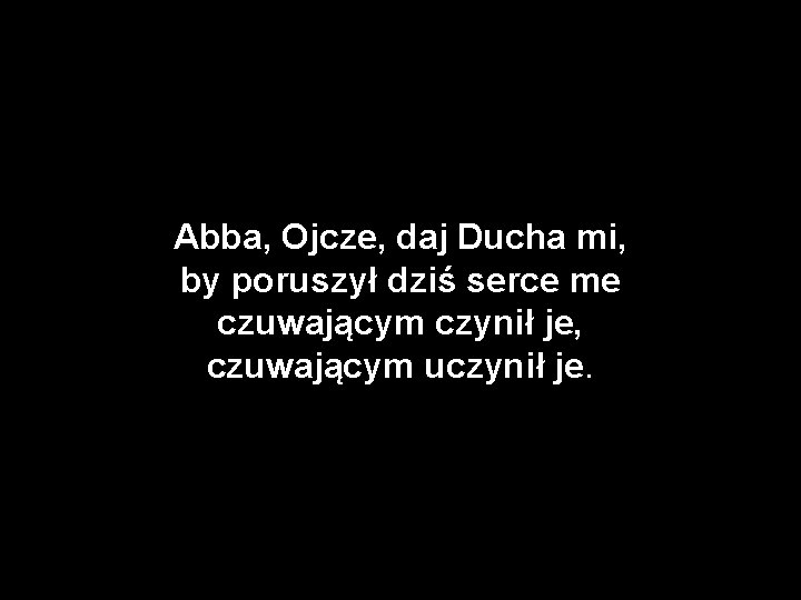 Abba, Ojcze, daj Ducha mi, by poruszył dziś serce me czuwającym czynił je, czuwającym