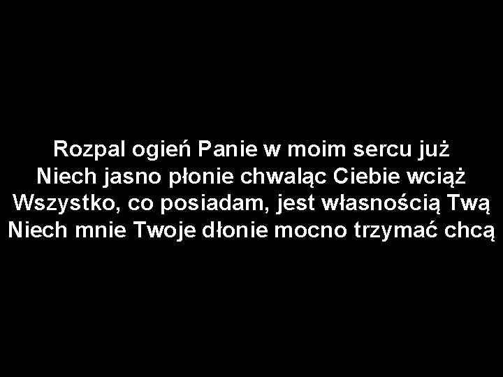 Rozpal ogień Panie w moim sercu już Niech jasno płonie chwaląc Ciebie wciąż Wszystko,
